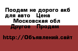 Поодам не дорого акб для авто › Цена ­ 2 000 - Московская обл. Другое » Продам   